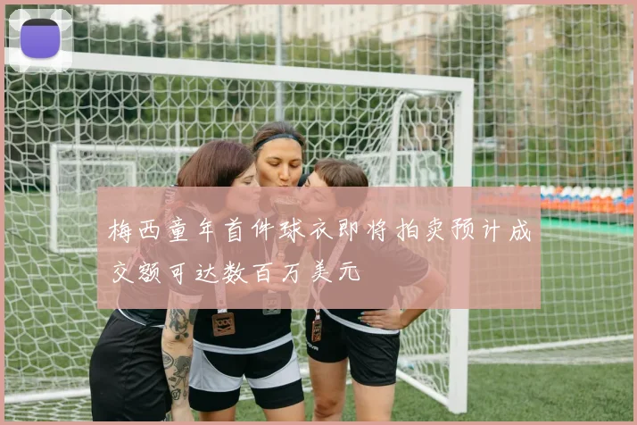 梅西童年首件球衣即将拍卖预计成交额可达数百万美元