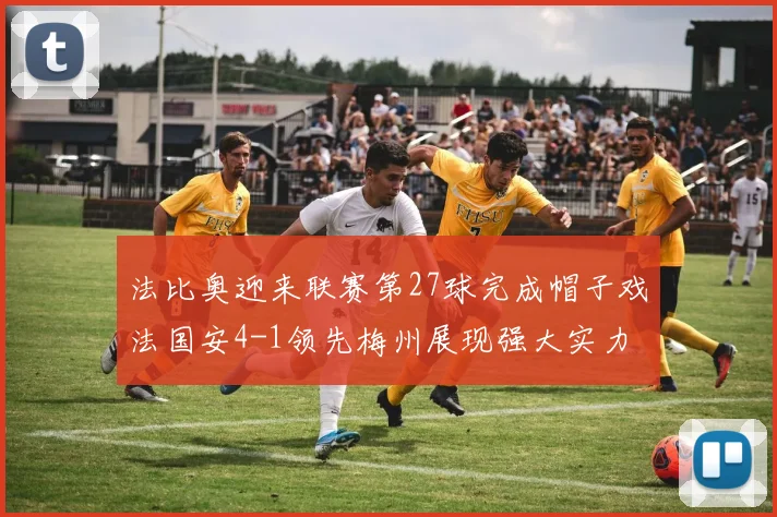 法比奥迎来联赛第27球完成帽子戏法国安4-1领先梅州展现强大实力