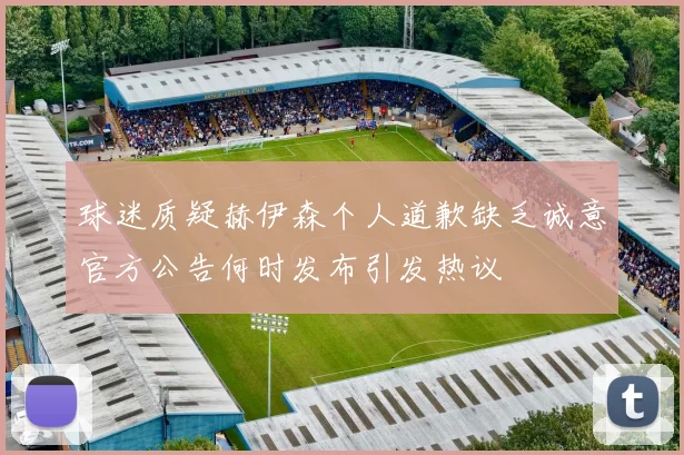 球迷质疑赫伊森个人道歉缺乏诚意官方公告何时发布引发热议