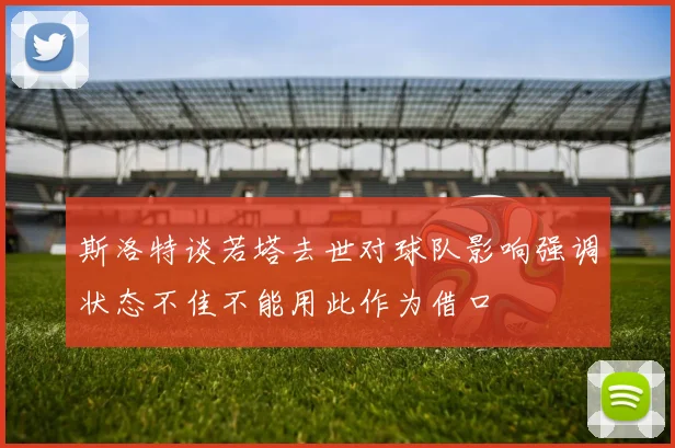 斯洛特谈若塔去世对球队影响强调状态不佳不能用此作为借口