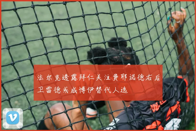 法尔克透露拜仁关注费耶诺德右后卫雷德或成博伊替代人选