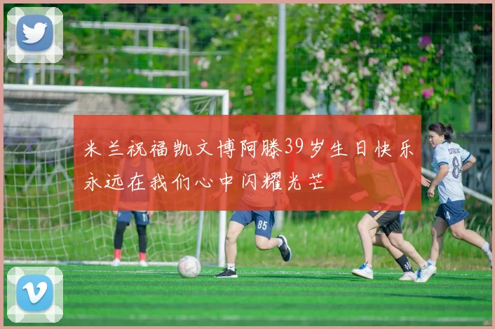 米兰祝福凯文博阿滕39岁生日快乐永远在我们心中闪耀光芒