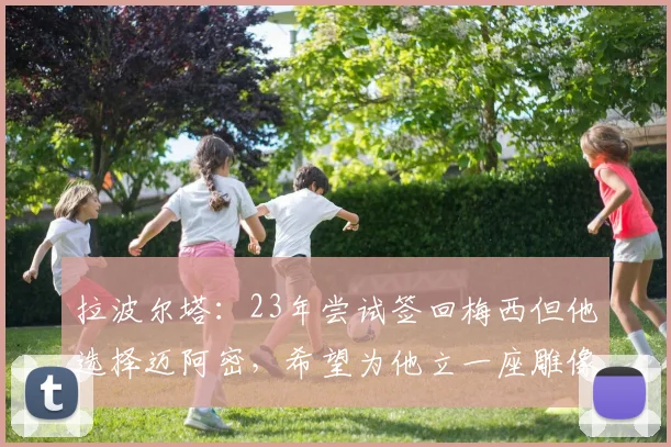拉波尔塔：23年尝试签回梅西但他选择迈阿密，希望为他立一座雕像