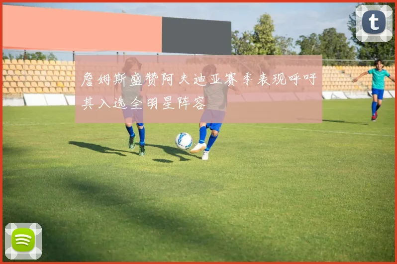 詹姆斯盛赞阿夫迪亚赛季表现呼吁其入选全明星阵容