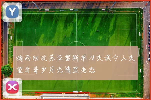 梅西助攻苏亚雷斯单刀失误令人失望牙哥岁月无情显老态