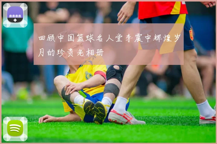 回顾中国篮球名人堂李震中辉煌岁月的珍贵老相册
