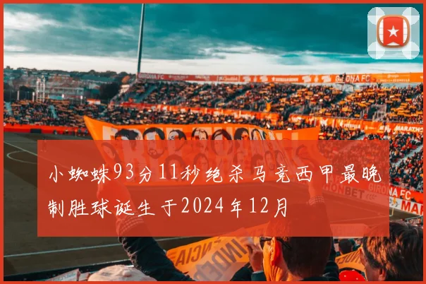小蜘蛛93分11秒绝杀马竞西甲最晚制胜球诞生于2024年12月