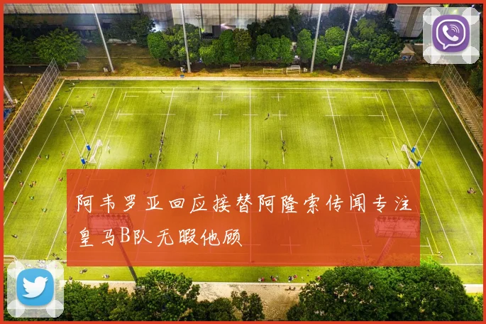 阿韦罗亚回应接替阿隆索传闻专注皇马B队无暇他顾