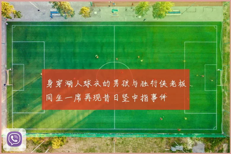 身穿湖人球衣的男孩与独行侠老板同坐一席再现昔日竖中指事件