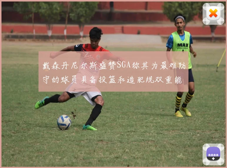 戴森丹尼尔斯盛赞SGA称其为最难防守的球员具备投篮和造犯规双重能力