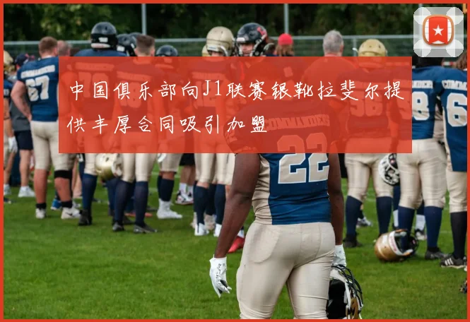 中国俱乐部向J1联赛银靴拉斐尔提供丰厚合同吸引加盟