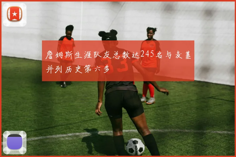 詹姆斯生涯队友总数达245名与麦基并列历史第六多