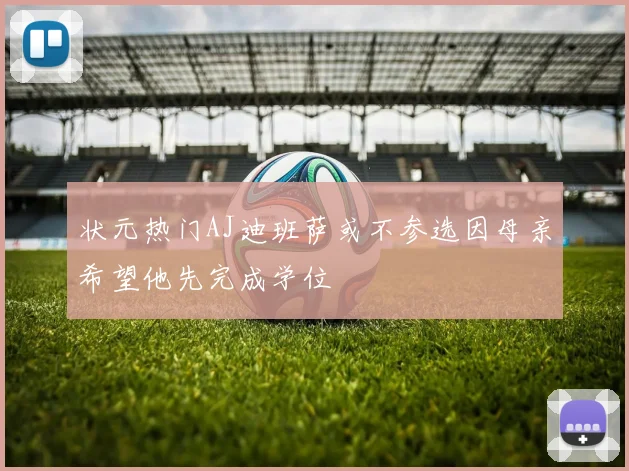 状元热门AJ迪班萨或不参选因母亲希望他先完成学位