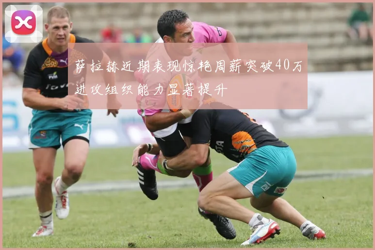 萨拉赫近期表现惊艳周薪突破40万进攻组织能力显著提升