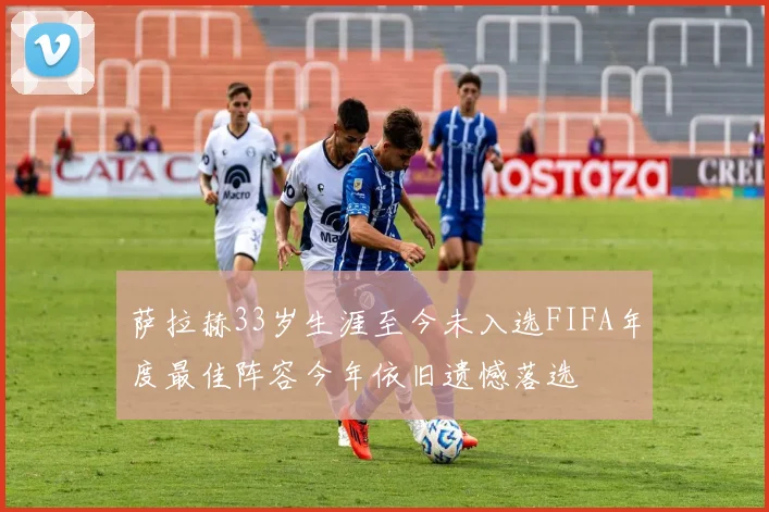 萨拉赫33岁生涯至今未入选FIFA年度最佳阵容今年依旧遗憾落选