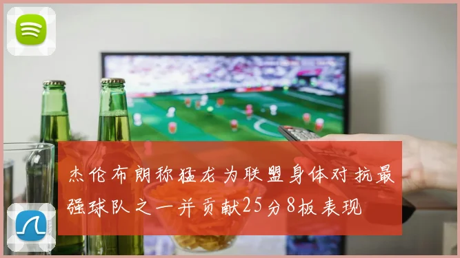 杰伦布朗称猛龙为联盟身体对抗最强球队之一并贡献25分8板表现
